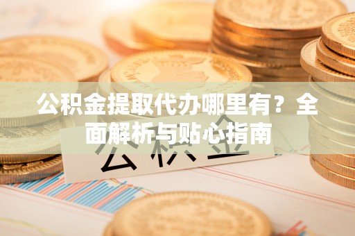 肥乡公积金提取代办哪里有？全面解析与贴心指南