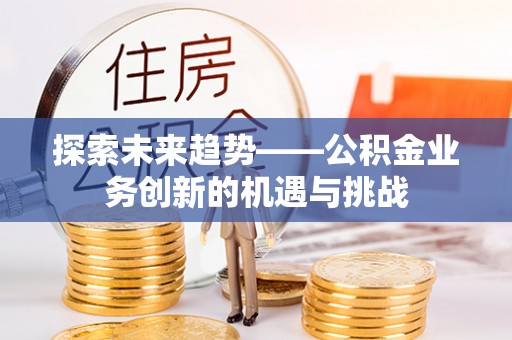 肥乡探索未来趋势——公积金业务创新的机遇与挑战