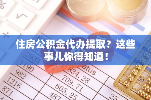 肥乡住房公积金代办提取？这些事儿你得知道！