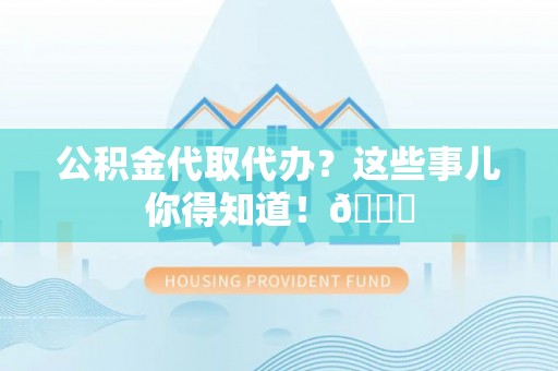 肥乡公积金代取代办？这些事儿你得知道！😎