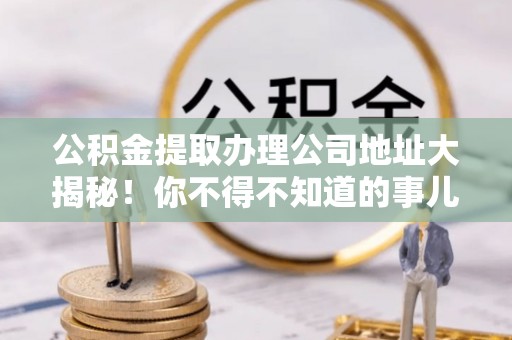 肥乡公积金提取办理公司地址大揭秘！你不得不知道的事儿