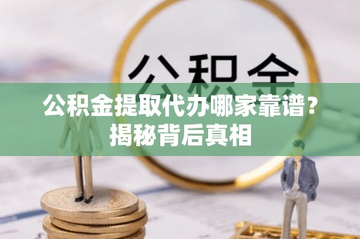 肥乡公积金提取代办哪家靠谱？揭秘背后真相