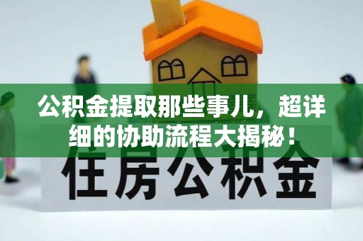 肥乡公积金提取那些事儿，超详细的协助流程大揭秘！