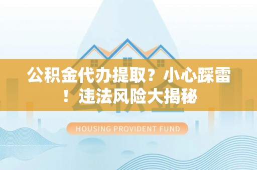 肥乡公积金代办提取？小心踩雷！违法风险大揭秘