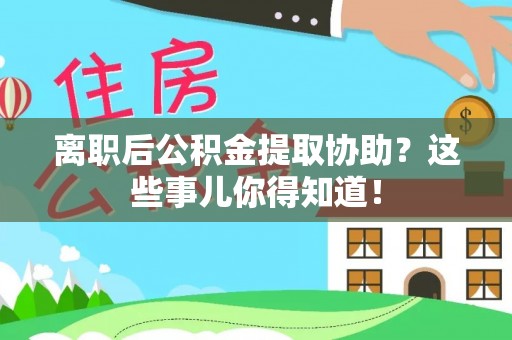 肥乡离职后公积金提取协助？这些事儿你得知道！