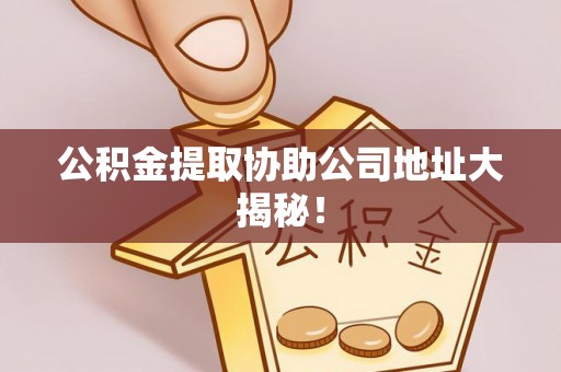 肥乡公积金提取协助公司地址大揭秘！