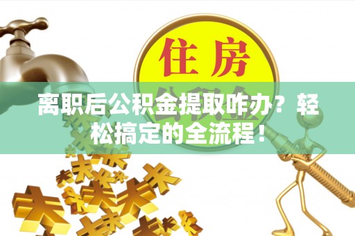 肥乡离职后公积金提取咋办？轻松搞定的全流程！