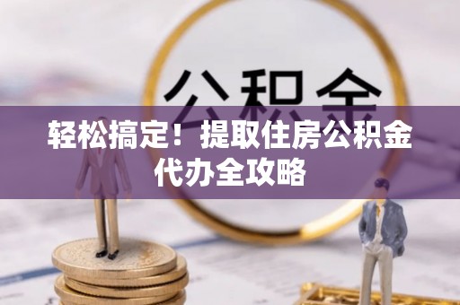 肥乡轻松搞定！提取住房公积金代办全攻略