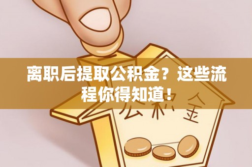 肥乡离职后提取公积金？这些流程你得知道！