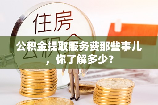 肥乡公积金提取服务费那些事儿，你了解多少？