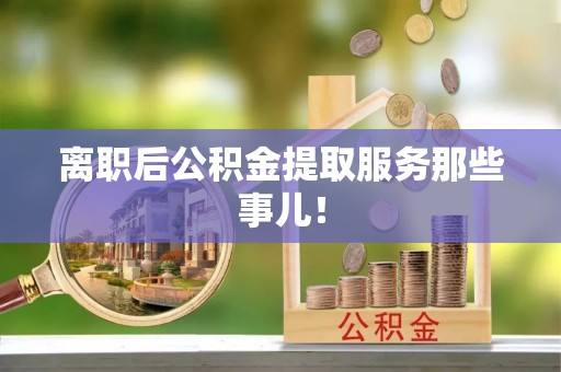 肥乡离职后公积金提取服务那些事儿！