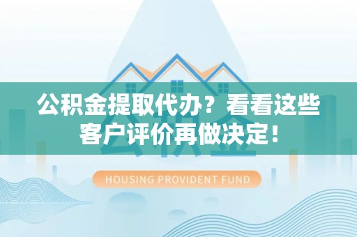 肥乡公积金提取代办？看看这些客户评价再做决定！