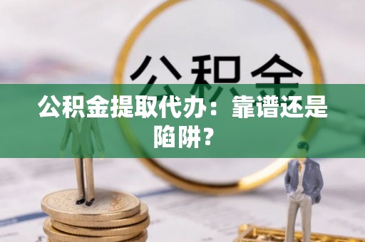 肥乡公积金提取代办：靠谱还是陷阱？