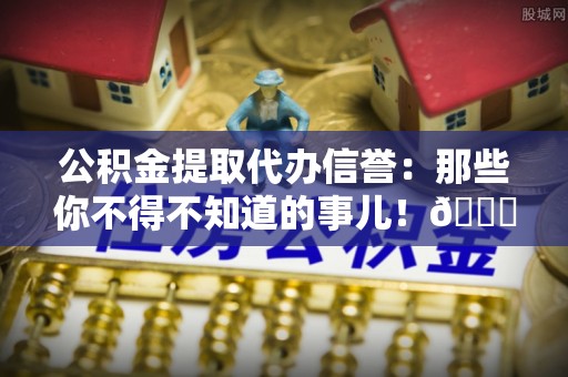 肥乡公积金提取代办信誉：那些你不得不知道的事儿！😎