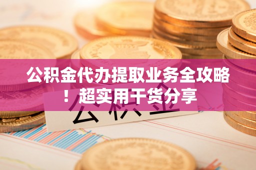 肥乡公积金代办提取业务全攻略！超实用干货分享
