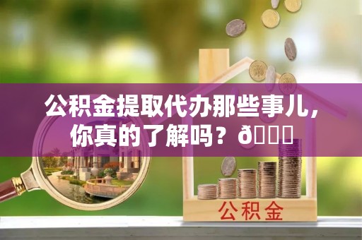 肥乡公积金提取代办那些事儿，你真的了解吗？😎