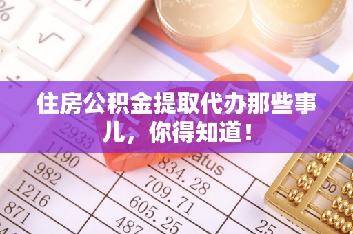 肥乡住房公积金提取代办那些事儿，你得知道！
