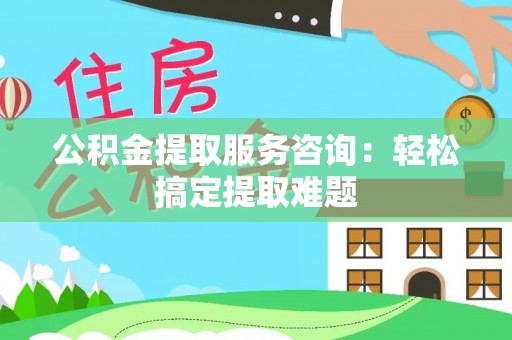 肥乡公积金提取服务咨询：轻松搞定提取难题