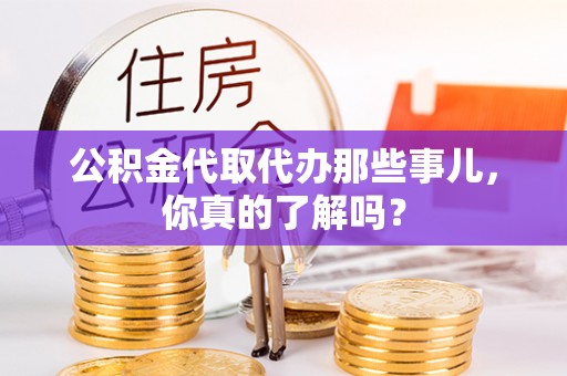 肥乡公积金代取代办那些事儿，你真的了解吗？
