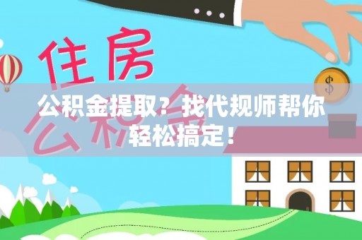 肥乡公积金提取？找代规师帮你轻松搞定！