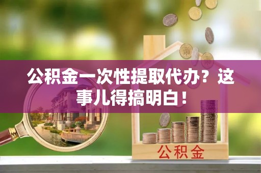 肥乡公积金一次性提取代办？这事儿得搞明白！