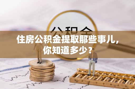 肥乡住房公积金提取那些事儿，你知道多少？