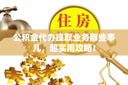 肥乡公积金代办提取业务那些事儿，超实用攻略！