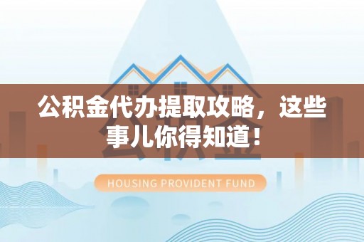 肥乡公积金代办提取攻略，这些事儿你得知道！