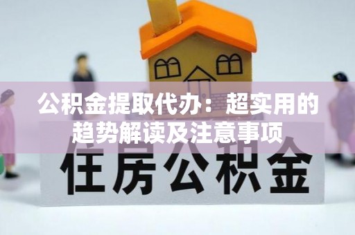 肥乡公积金提取代办：超实用的趋势解读及注意事项