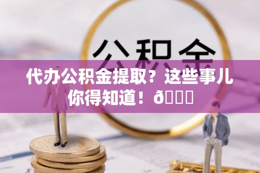 肥乡代办公积金提取？这些事儿你得知道！😎