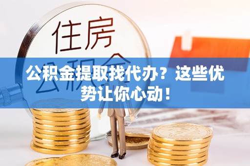肥乡公积金提取找代办？这些优势让你心动！