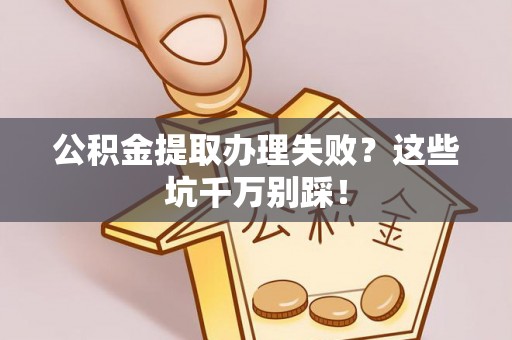 肥乡公积金提取办理失败？这些坑千万别踩！