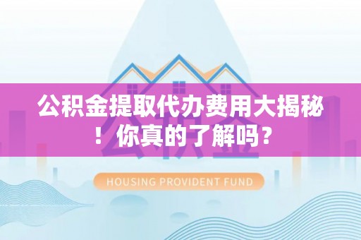 肥乡公积金提取代办费用大揭秘！你真的了解吗？