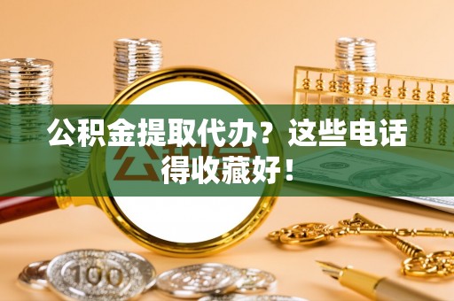 肥乡公积金提取代办？这些电话得收藏好！
