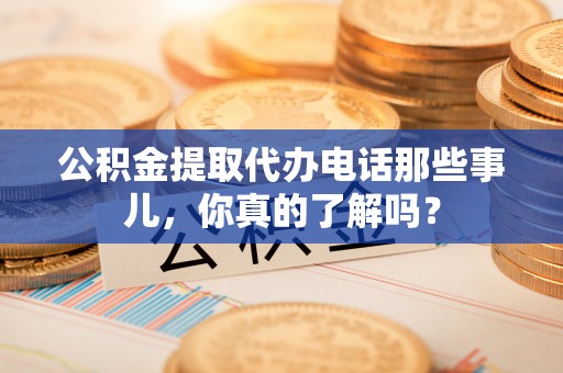 肥乡公积金提取代办电话那些事儿，你真的了解吗？