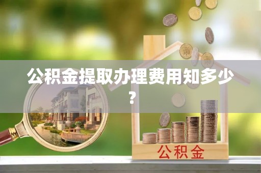 肥乡公积金提取办理费用知多少？