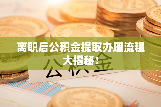 肥乡离职后公积金提取办理流程大揭秘！