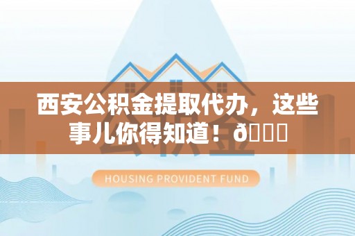 肥乡西安公积金提取代办，这些事儿你得知道！😎