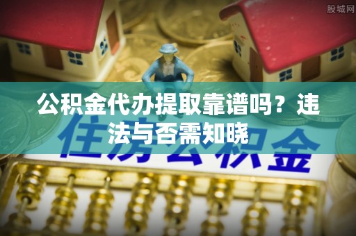 肥乡公积金代办提取靠谱吗？违法与否需知晓