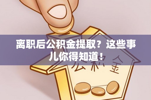 肥乡离职后公积金提取？这些事儿你得知道！