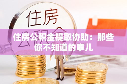肥乡住房公积金提取协助：那些你不知道的事儿