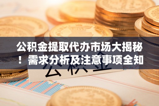 肥乡公积金提取代办市场大揭秘！需求分析及注意事项全知道