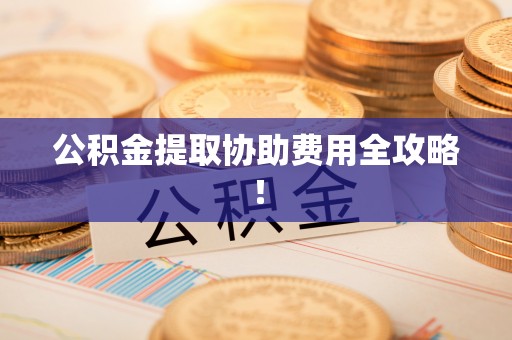 肥乡公积金提取协助费用全攻略！