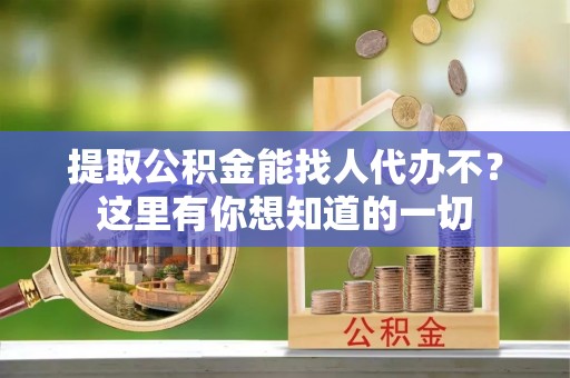 肥乡提取公积金能找人代办不？这里有你想知道的一切