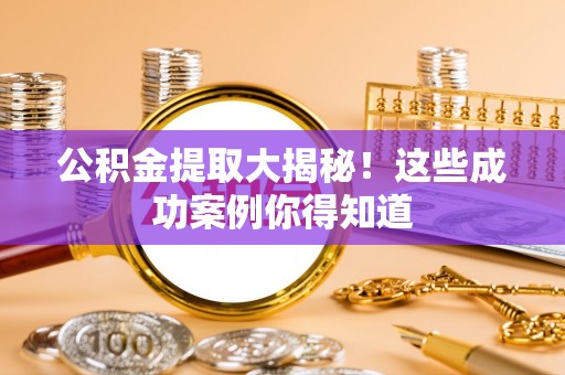肥乡公积金提取大揭秘！这些成功案例你得知道
