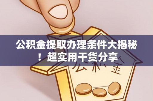 肥乡公积金提取办理条件大揭秘！超实用干货分享