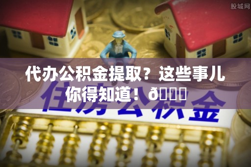 肥乡代办公积金提取？这些事儿你得知道！😎