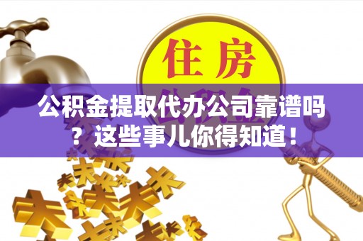 肥乡公积金提取代办公司靠谱吗？这些事儿你得知道！