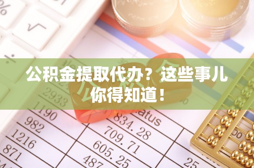 肥乡公积金提取代办？这些事儿你得知道！
