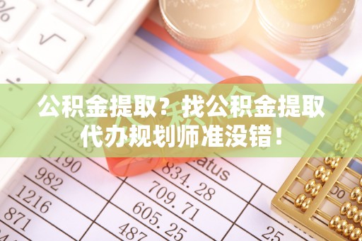 肥乡公积金提取？找公积金提取代办规划师准没错！
